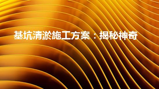 基坑清淤施工方案：揭秘神奇技術(shù)，如何輕松解決城市發(fā)展難題？